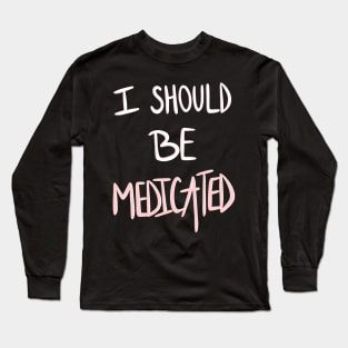 I Should Be Medicated Long Sleeve T-Shirt